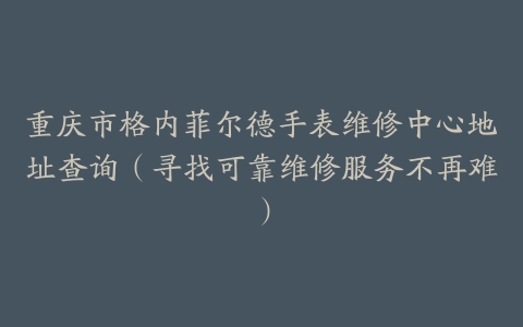 重庆市格内菲尔德手表维修中心地址查询（寻找可靠维修服务不再难）