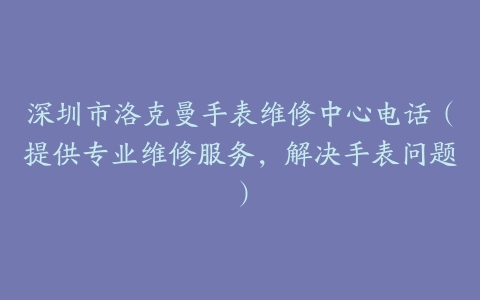 深圳市洛克曼手表维修中心电话（提供专业维修服务，解决手表问题）