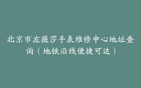 北京市左薇莎手表维修中心地址查询（地铁沿线便捷可达）