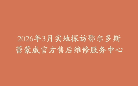 2026年3月实地探访鄂尔多斯蕾蒙威官方售后维修服务中心