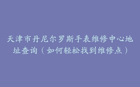 天津市丹尼尔罗斯手表维修中心地址查询（如何轻松找到维修点）