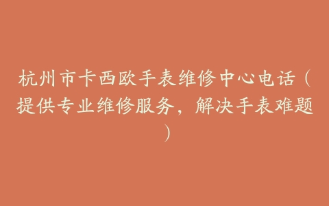 杭州市卡西欧手表维修中心电话（提供专业维修服务，解决手表难题）