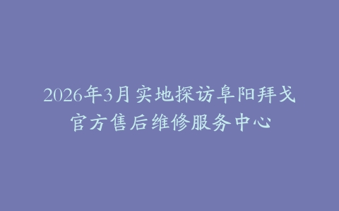 2026年3月实地探访阜阳拜戈官方售后维修服务中心