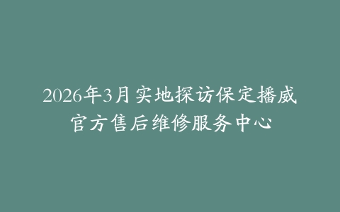 2026年3月实地探访保定播威官方售后维修服务中心
