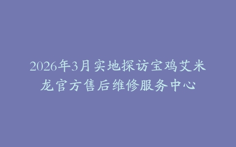 2026年3月实地探访宝鸡艾米龙官方售后维修服务中心