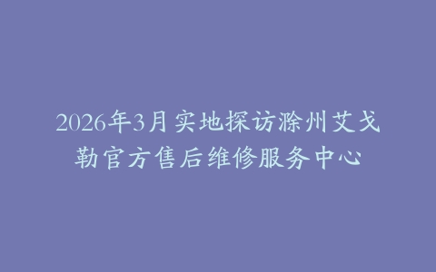 2026年3月实地探访滁州艾戈勒官方售后维修服务中心