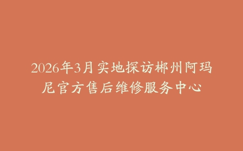 2026年3月实地探访郴州阿玛尼官方售后维修服务中心