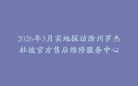 2026年3月实地探访滁州罗杰杜彼官方售后维修服务中心