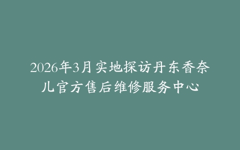 2026年3月实地探访丹东香奈儿官方售后维修服务中心