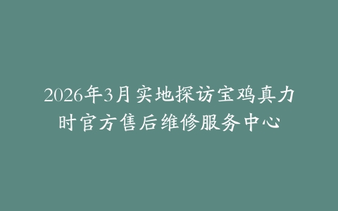 2026年3月实地探访宝鸡真力时官方售后维修服务中心