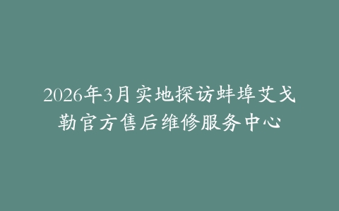 2026年3月实地探访蚌埠艾戈勒官方售后维修服务中心