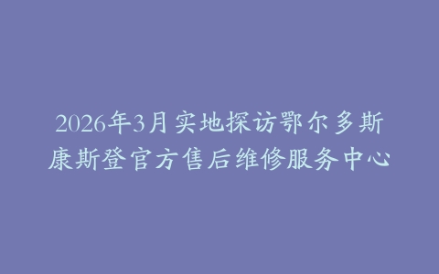 2026年3月实地探访鄂尔多斯康斯登官方售后维修服务中心