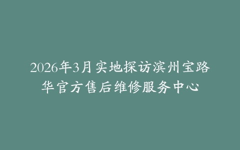 2026年3月实地探访滨州宝路华官方售后维修服务中心