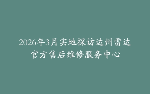 2026年3月实地探访达州雷达官方售后维修服务中心