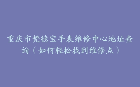 重庆市梵德宝手表维修中心地址查询（如何轻松找到维修点）