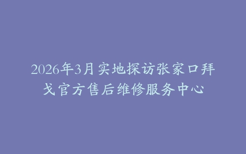 2026年3月实地探访张家口拜戈官方售后维修服务中心