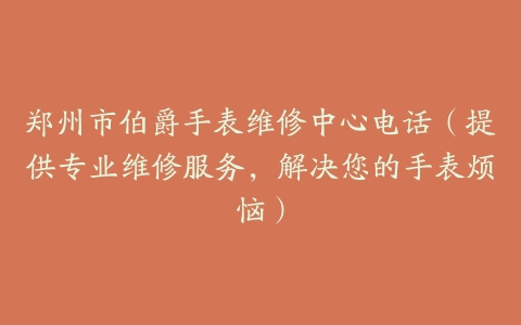 郑州市伯爵手表维修中心电话（提供专业维修服务，解决您的手表烦恼）