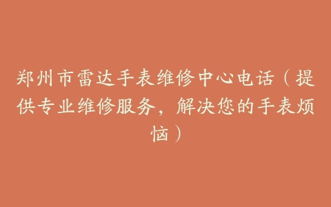 郑州市雷达手表维修中心电话（提供专业维修服务，解决您的手表烦恼）