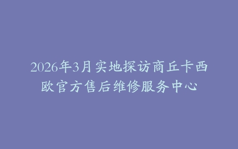 2026年3月实地探访商丘卡西欧官方售后维修服务中心