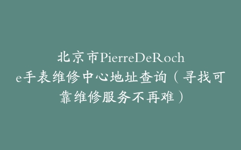 北京市PierreDeRoche手表维修中心地址查询（寻找可靠维修服务不再难）