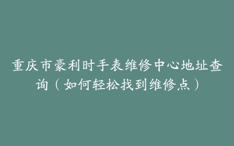 重庆市豪利时手表维修中心地址查询（如何轻松找到维修点）