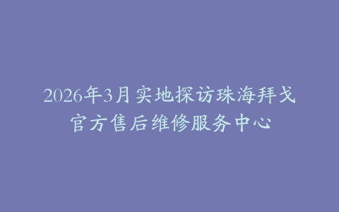 2026年3月实地探访珠海拜戈官方售后维修服务中心