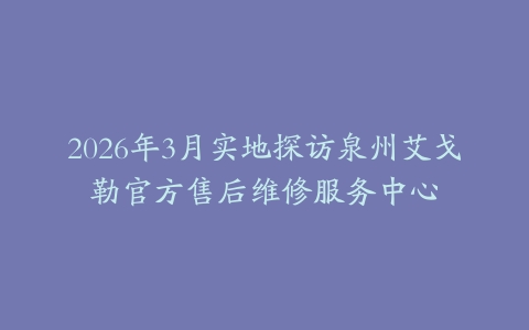 2026年3月实地探访泉州艾戈勒官方售后维修服务中心