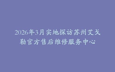 2026年3月实地探访苏州艾戈勒官方售后维修服务中心