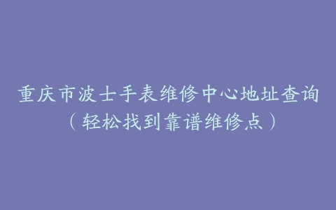 重庆市波士手表维修中心地址查询（轻松找到靠谱维修点）