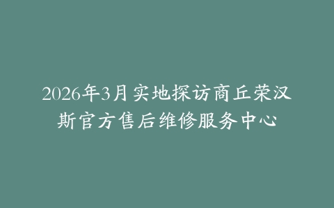 2026年3月实地探访商丘荣汉斯官方售后维修服务中心