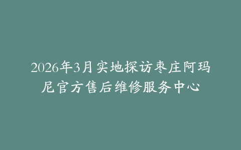 2026年3月实地探访枣庄阿玛尼官方售后维修服务中心