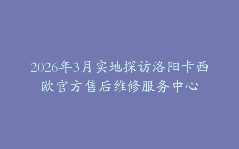 2026年3月实地探访洛阳卡西欧官方售后维修服务中心