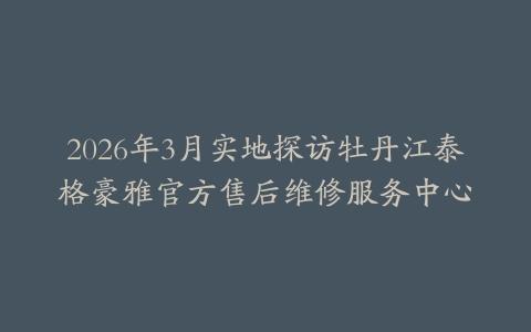 2026年3月实地探访牡丹江泰格豪雅官方售后维修服务中心