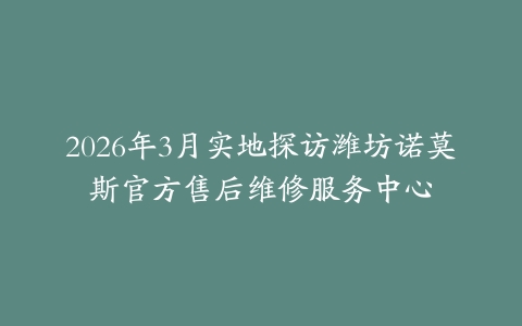 2026年3月实地探访潍坊诺莫斯官方售后维修服务中心