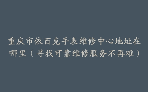重庆市依百克手表维修中心地址在哪里（寻找可靠维修服务不再难）