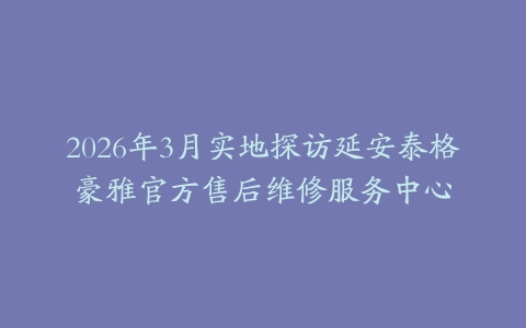 2026年3月实地探访延安泰格豪雅官方售后维修服务中心