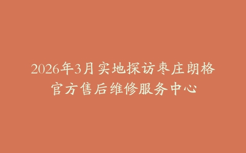 2026年3月实地探访枣庄朗格官方售后维修服务中心