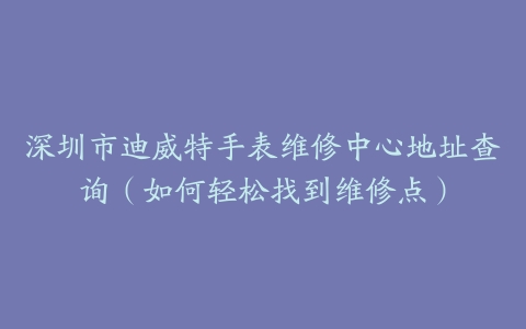 深圳市迪威特手表维修中心地址查询（如何轻松找到维修点）