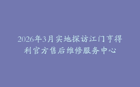 2026年3月实地探访江门亨得利官方售后维修服务中心