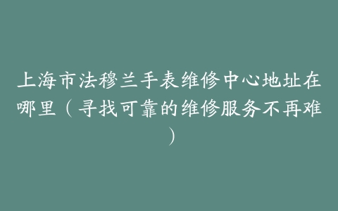 上海市法穆兰手表维修中心地址在哪里（寻找可靠的维修服务不再难）