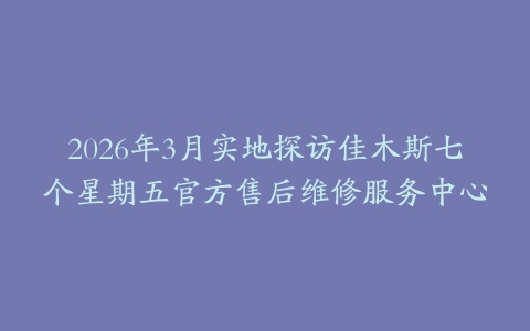 2026年3月实地探访佳木斯七个星期五官方售后维修服务中心