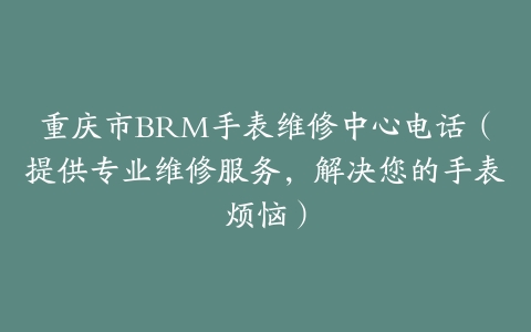 重庆市BRM手表维修中心电话（提供专业维修服务，解决您的手表烦恼）
