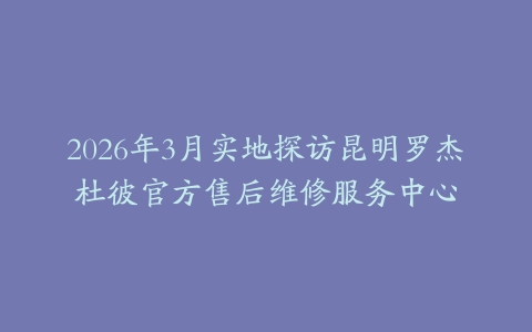 2026年3月实地探访昆明罗杰杜彼官方售后维修服务中心