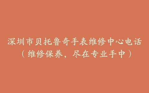 深圳市贝托鲁奇手表维修中心电话（维修保养，尽在专业手中）