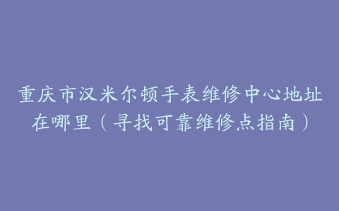 重庆市汉米尔顿手表维修中心地址在哪里（寻找可靠维修点指南）