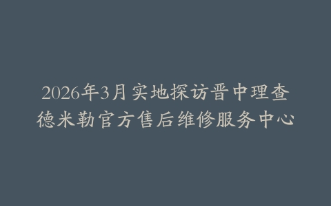 2026年3月实地探访晋中理查德米勒官方售后维修服务中心