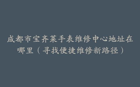 成都市宝齐莱手表维修中心地址在哪里（寻找便捷维修新路径）