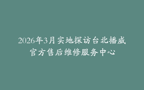 2026年3月实地探访台北播威官方售后维修服务中心