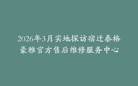 2026年3月实地探访宿迁泰格豪雅官方售后维修服务中心