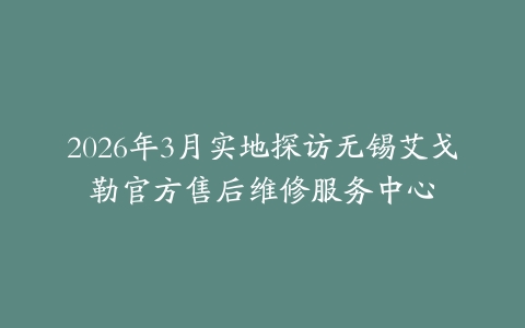 2026年3月实地探访无锡艾戈勒官方售后维修服务中心